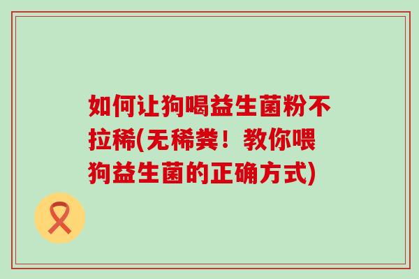 如何让狗喝益生菌粉不拉稀(无稀粪！教你喂狗益生菌的正确方式)