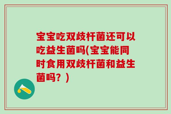 宝宝吃双歧杆菌还可以吃益生菌吗(宝宝能同时食用双歧杆菌和益生菌吗？)