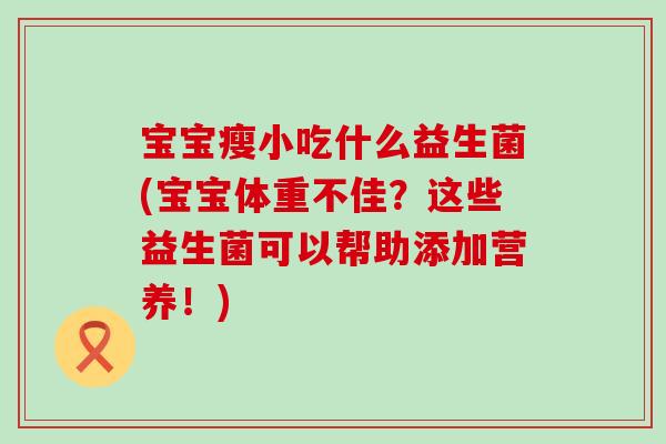 宝宝瘦小吃什么益生菌(宝宝体重不佳？这些益生菌可以帮助添加营养！)