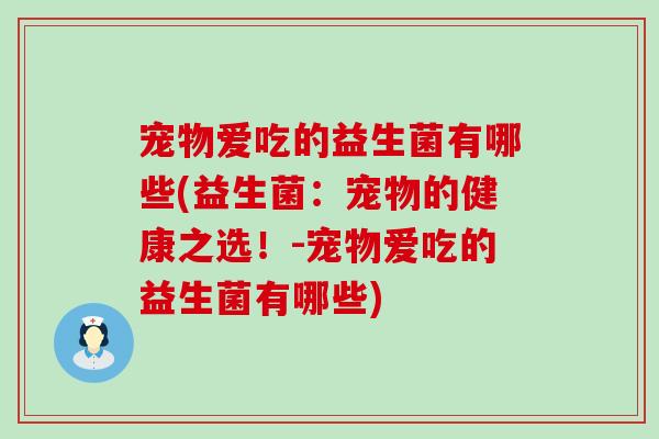 宠物爱吃的益生菌有哪些(益生菌：宠物的健康之选！-宠物爱吃的益生菌有哪些)