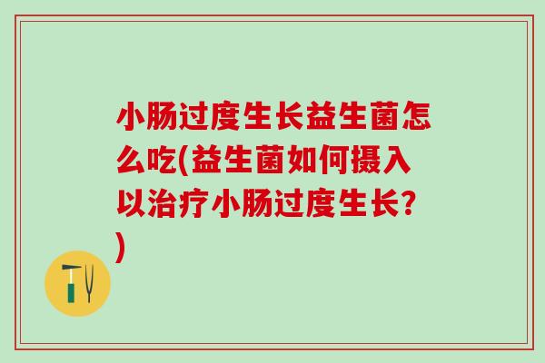 小肠过度生长益生菌怎么吃(益生菌如何摄入以小肠过度生长？)