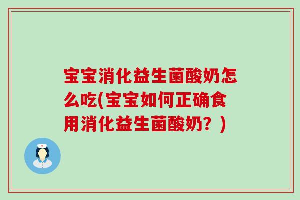 宝宝消化益生菌酸奶怎么吃(宝宝如何正确食用消化益生菌酸奶？)