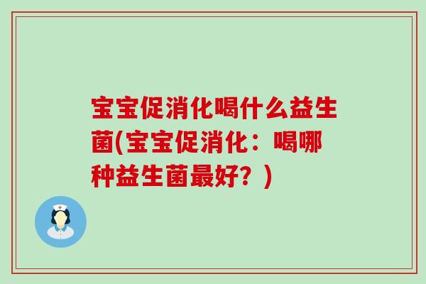 宝宝促消化喝什么益生菌(宝宝促消化：喝哪种益生菌好？)