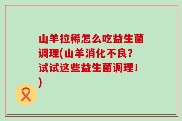 山羊拉稀怎么吃益生菌调理(山羊？试试这些益生菌调理！)