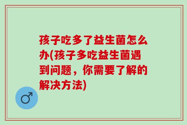 孩子吃多了益生菌怎么办(孩子多吃益生菌遇到问题，你需要了解的解决方法)
