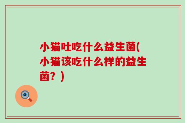 小猫吐吃什么益生菌(小猫该吃什么样的益生菌？)