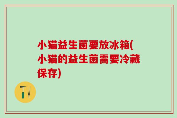 小猫益生菌要放冰箱(小猫的益生菌需要冷藏保存)