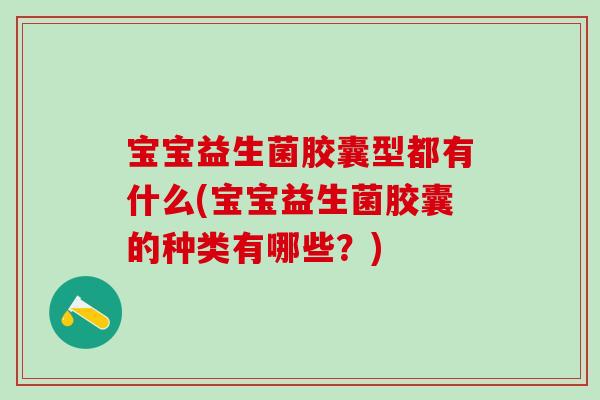 宝宝益生菌胶囊型都有什么(宝宝益生菌胶囊的种类有哪些？)