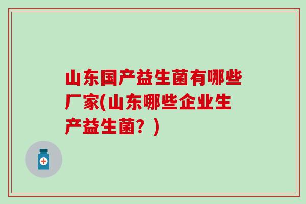 山东国产益生菌有哪些厂家(山东哪些企业生产益生菌？)