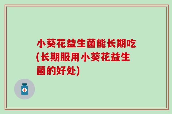 小葵花益生菌能长期吃(长期服用小葵花益生菌的好处)