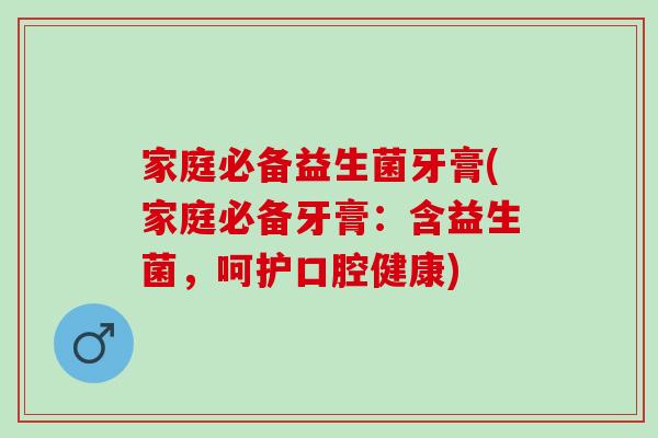 家庭必备益生菌牙膏(家庭必备牙膏：含益生菌，呵护口腔健康)