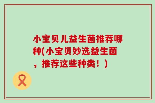 小宝贝儿益生菌推荐哪种(小宝贝妙选益生菌，推荐这些种类！)