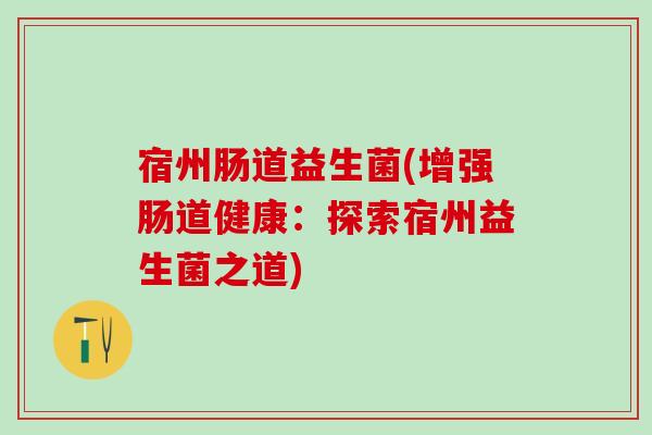 宿州肠道益生菌(增强肠道健康：探索宿州益生菌之道)