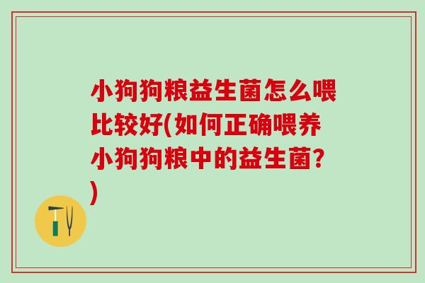 小狗狗粮益生菌怎么喂比较好(如何正确喂养小狗狗粮中的益生菌？)