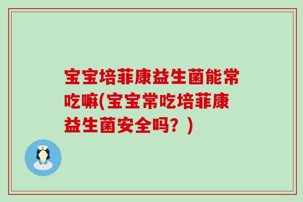 宝宝培菲康益生菌能常吃嘛(宝宝常吃培菲康益生菌安全吗？)