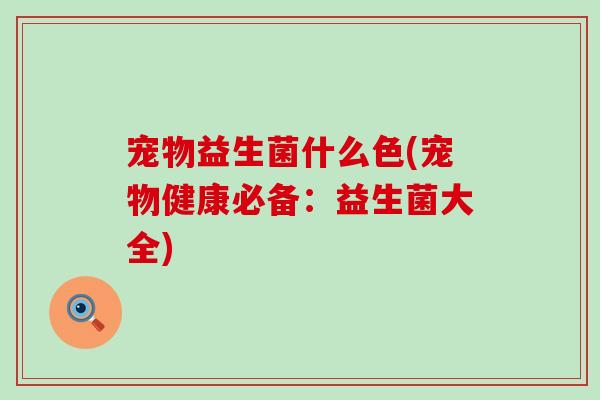 宠物益生菌什么色(宠物健康必备：益生菌大全)