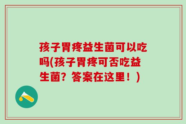 孩子胃疼益生菌可以吃吗(孩子胃疼可否吃益生菌？答案在这里！)