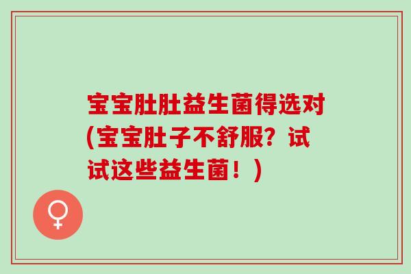 宝宝肚肚益生菌得选对(宝宝肚子不舒服？试试这些益生菌！)