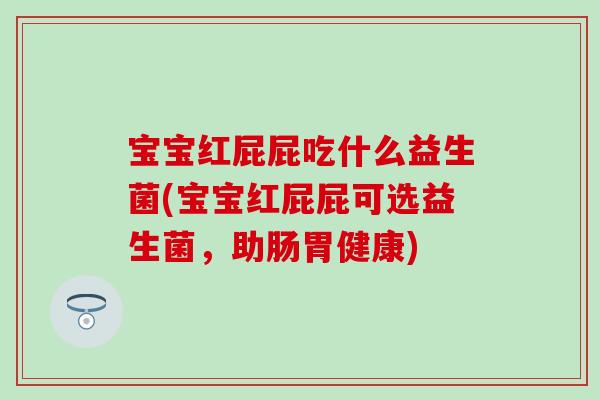 宝宝红屁屁吃什么益生菌(宝宝红屁屁可选益生菌，助肠胃健康)