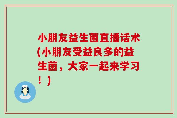小朋友益生菌直播话术(小朋友受益良多的益生菌，大家一起来学习！)