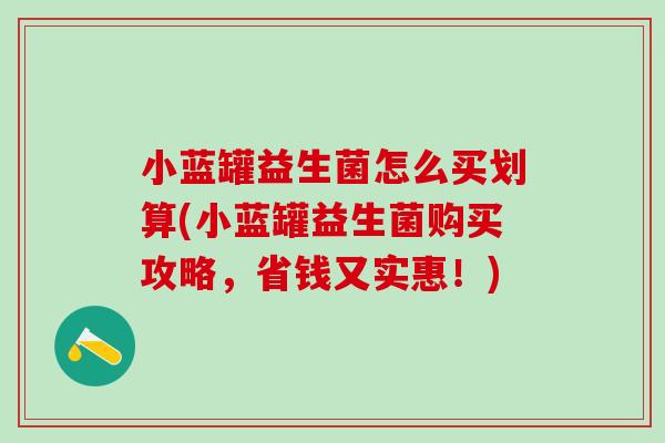 小蓝罐益生菌怎么买划算(小蓝罐益生菌购买攻略，省钱又实惠！)