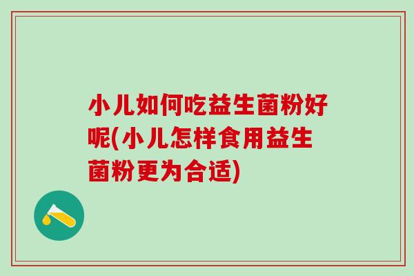 小儿如何吃益生菌粉好呢(小儿怎样食用益生菌粉更为合适)