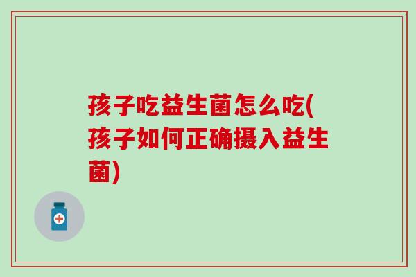 孩子吃益生菌怎么吃(孩子如何正确摄入益生菌)