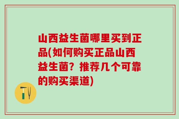 山西益生菌哪里买到正品(如何购买正品山西益生菌？推荐几个可靠的购买渠道)