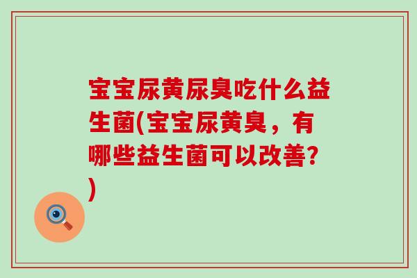 宝宝尿黄尿臭吃什么益生菌(宝宝尿黄臭，有哪些益生菌可以改善？)