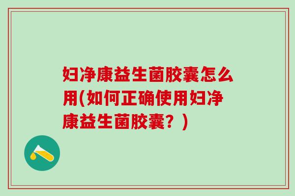 妇净康益生菌胶囊怎么用(如何正确使用妇净康益生菌胶囊？)