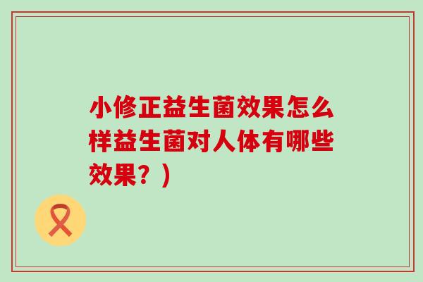 小修正益生菌效果怎么样益生菌对人体有哪些效果？)