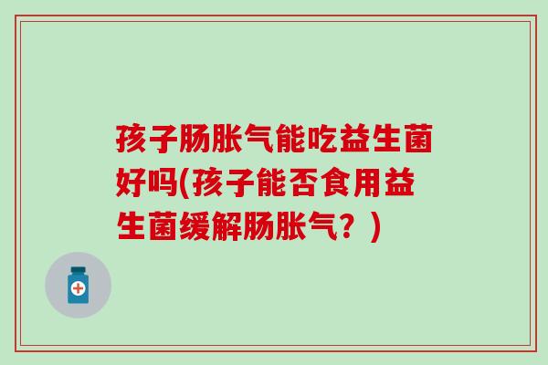 孩子肠能吃益生菌好吗(孩子能否食用益生菌缓解肠？)