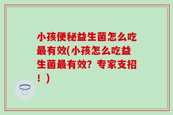 小孩益生菌怎么吃有效(小孩怎么吃益生菌有效？专家支招！)