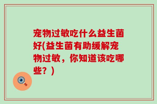 宠物吃什么益生菌好(益生菌有助缓解宠物，你知道该吃哪些？)