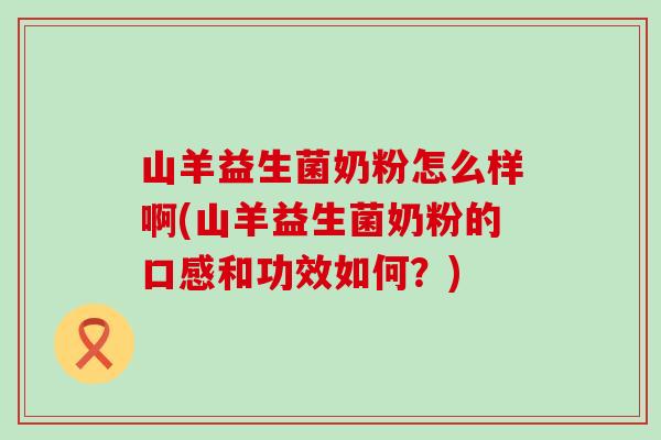 山羊益生菌奶粉怎么样啊(山羊益生菌奶粉的口感和功效如何？)