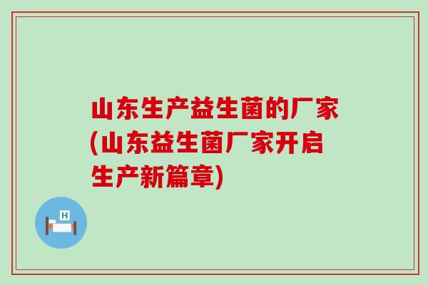 山东生产益生菌的厂家(山东益生菌厂家开启生产新篇章)