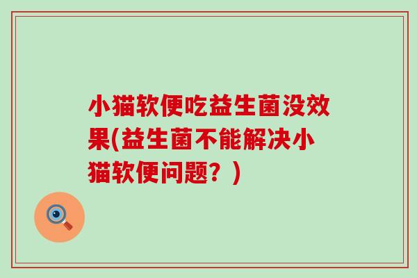 小猫软便吃益生菌没效果(益生菌不能解决小猫软便问题？)