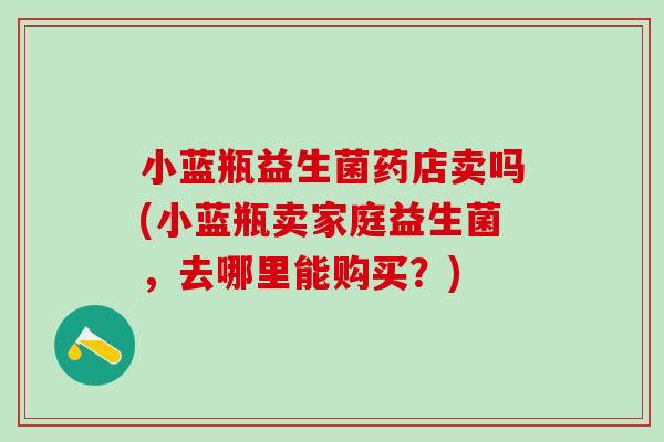 小蓝瓶益生菌药店卖吗(小蓝瓶卖家庭益生菌，去哪里能购买？)