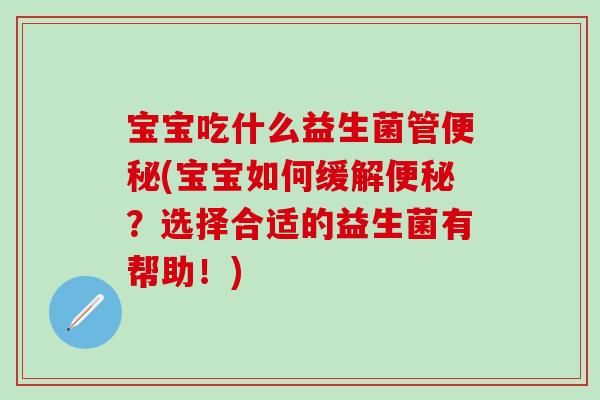 宝宝吃什么益生菌管(宝宝如何缓解？选择合适的益生菌有帮助！)