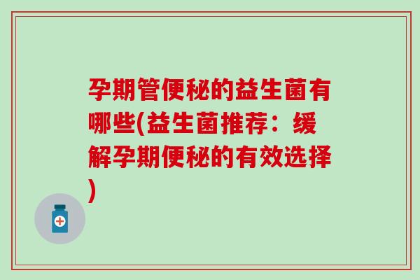 孕期管的益生菌有哪些(益生菌推荐：缓解孕期的有效选择)