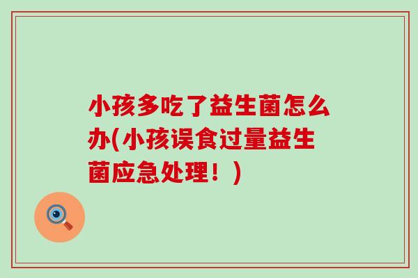 小孩多吃了益生菌怎么办(小孩误食过量益生菌应急处理！)