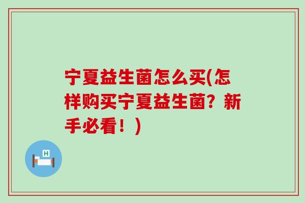 宁夏益生菌怎么买(怎样购买宁夏益生菌？新手必看！)