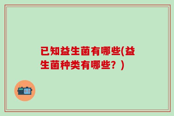 已知益生菌有哪些(益生菌种类有哪些？)