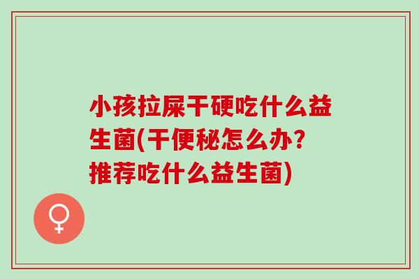 小孩拉屎干硬吃什么益生菌(干怎么办？推荐吃什么益生菌)