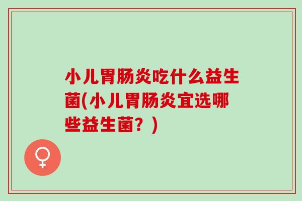小儿胃吃什么益生菌(小儿胃宜选哪些益生菌？)