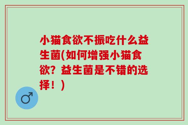 小猫不振吃什么益生菌(如何增强小猫？益生菌是不错的选择！)