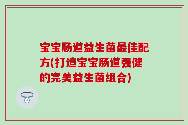 宝宝肠道益生菌佳配方(打造宝宝肠道强健的完美益生菌组合)