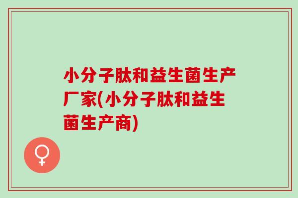 小分子肽和益生菌生产厂家(小分子肽和益生菌生产商)