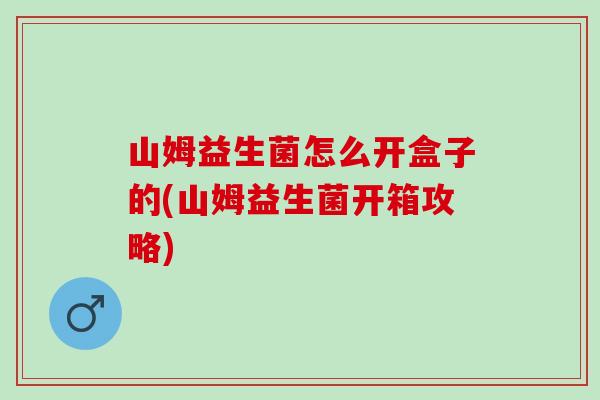 山姆益生菌怎么开盒子的(山姆益生菌开箱攻略)