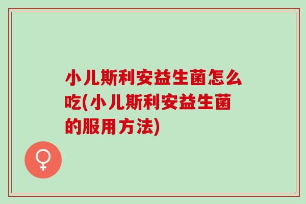 小儿斯利安益生菌怎么吃(小儿斯利安益生菌的服用方法)
